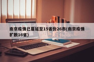 南京疫情已蔓延至15省份26市(南京疫情扩散16省)