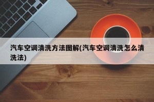 汽车空调清洗方法图解(汽车空调清洗怎么清洗法)