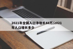 2021年全国人口净增长48万/2021年人口增长多少