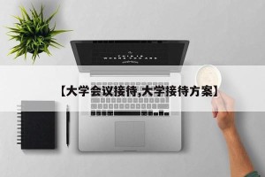 【大学会议接待,大学接待方案】