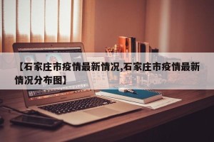 【石家庄市疫情最新情况,石家庄市疫情最新情况分布图】
