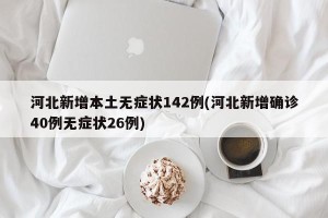 河北新增本土无症状142例(河北新增确诊40例无症状26例)