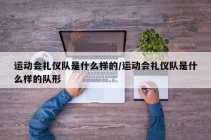运动会礼仪队是什么样的/运动会礼仪队是什么样的队形
