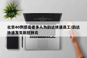北京40例感染者多人为韵达快递员工/韵达快递发生新冠肺炎
