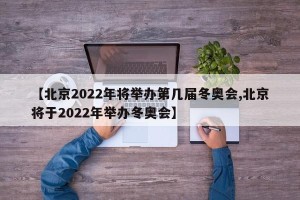 【北京2022年将举办第几届冬奥会,北京将于2022年举办冬奥会】