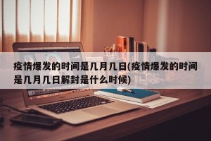 疫情爆发的时间是几月几日(疫情爆发的时间是几月几日解封是什么时候)