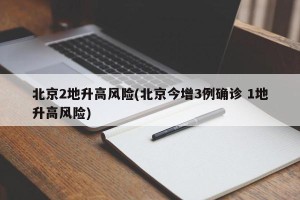 北京2地升高风险(北京今增3例确诊 1地升高风险)