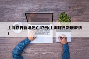 上海昨日新增死亡47例(上海昨日新增疫情)