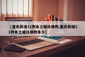 【重庆新增11例本土确诊病例,重庆新增11例本土确诊病例多少】
