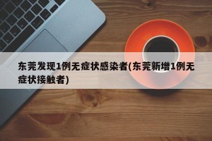 东莞发现1例无症状感染者(东莞新增1例无症状接触者)