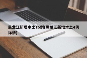 黑龙江新增本土15例(黑龙江新增本土4例祥情)