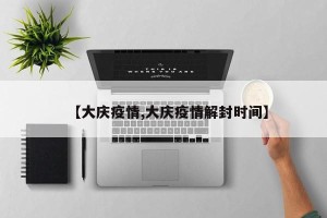 【大庆疫情,大庆疫情解封时间】