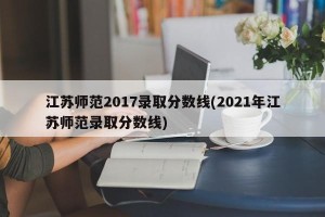 江苏师范2017录取分数线(2021年江苏师范录取分数线)