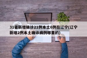 31省新增确诊21例本土6例在辽宁(辽宁新增2例本土确诊病例哪里的)