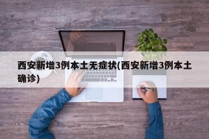 西安新增3例本土无症状(西安新增3例本土确诊)