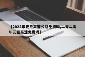 【2024年元旦高速公路免费吗,二零二零年元旦高速免费吗】