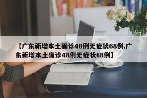 【广东新增本土确诊48例无症状68例,广东新增本土确诊48例无症状68例】