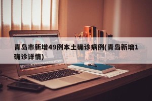 青岛市新增49例本土确诊病例(青岛新增1确诊详情)