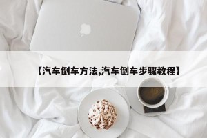 【汽车倒车方法,汽车倒车步骤教程】