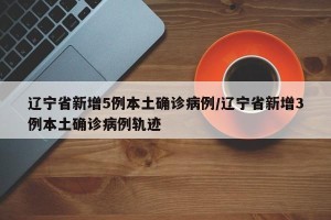 辽宁省新增5例本土确诊病例/辽宁省新增3例本土确诊病例轨迹