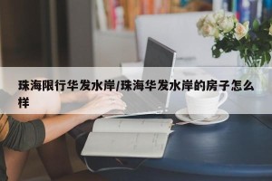 珠海限行华发水岸/珠海华发水岸的房子怎么样
