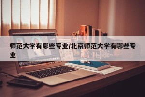师范大学有哪些专业/北京师范大学有哪些专业