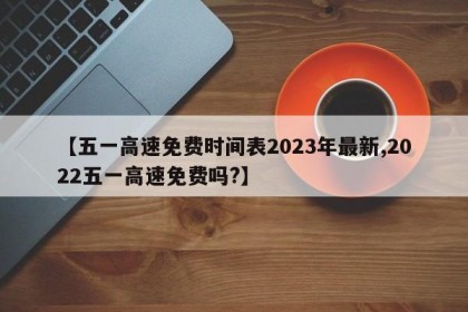 【五一高速免费时间表2023年最新,2022五一高速免费吗?】