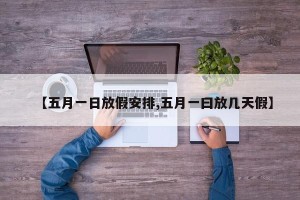 【五月一日放假安排,五月一曰放几天假】