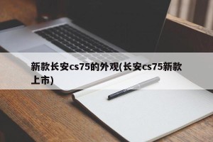 新款长安cs75的外观(长安cs75新款上市)