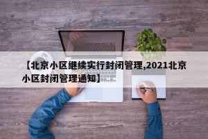 【北京小区继续实行封闭管理,2021北京小区封闭管理通知】