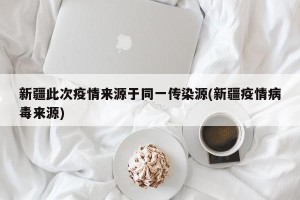 新疆此次疫情来源于同一传染源(新疆疫情病毒来源)