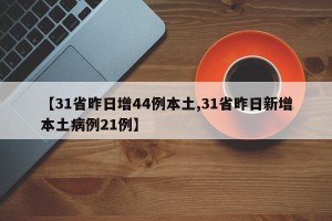 【31省昨日增44例本土,31省昨日新增本土病例21例】