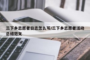 三下乡志愿者日志怎么写/三下乡志愿者活动总结范文