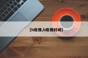 【h疫情,h疫情封城】