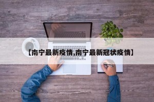 【南宁最新疫情,南宁最新冠状疫情】