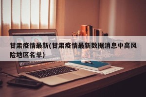 甘肃疫情最新(甘肃疫情最新数据消息中高风险地区名单)