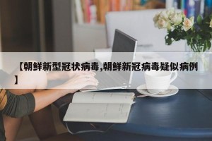 【朝鲜新型冠状病毒,朝鲜新冠病毒疑似病例】