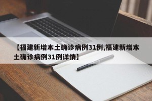 【福建新增本土确诊病例31例,福建新增本土确诊病例31例详情】