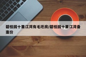 碧桂园十里江湾有毛坯房/碧桂园十里江湾备案价