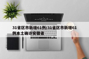 31省区市新增61例/31省区市新增61例本土确诊安徽省