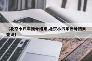 【北京小汽车摇号结果,北京小汽车摇号结果查询】