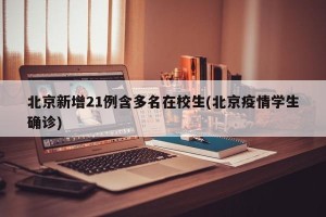 北京新增21例含多名在校生(北京疫情学生确诊)