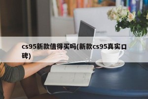 cs95新款值得买吗(新款cs95真实口碑)