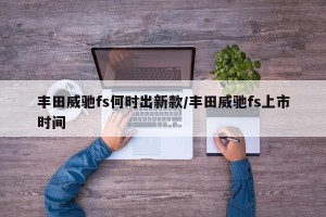 丰田威驰fs何时出新款/丰田威驰fs上市时间