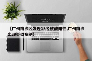 【广州南沙区发现13名核酸阳性,广州南沙出现疑似病例】
