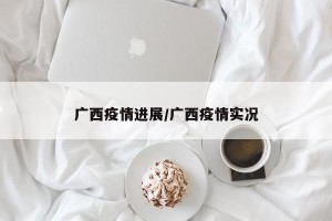 广西疫情进展/广西疫情实况