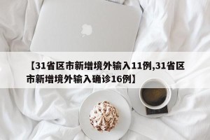 【31省区市新增境外输入11例,31省区市新增境外输入确诊16例】