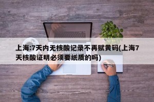 上海:7天内无核酸记录不再赋黄码(上海7天核酸证明必须要纸质的吗)