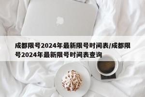 成都限号2024年最新限号时间表/成都限号2024年最新限号时间表查询