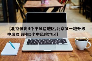 【北京仅剩4个中风险地区,北京又一地升级中风险 现有5个中风险地区】
